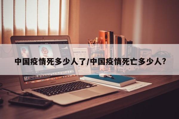 中国疫情死多少人了／中国疫情死亡多少人？