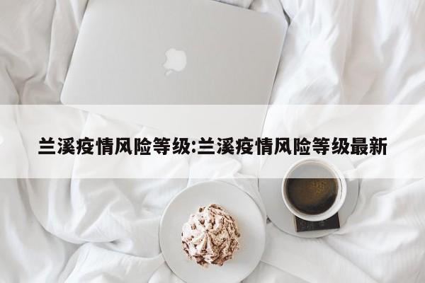 兰溪疫情风险等级：兰溪疫情风险等级最新