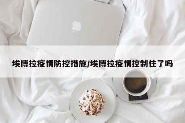 埃博拉疫情防控措施／埃博拉疫情控制住了吗