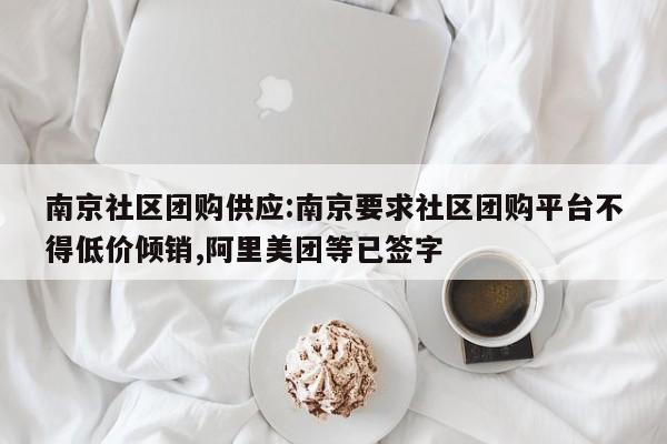 南京社区团购供应：南京要求社区团购平台不得低价倾销,阿里美团等已签字