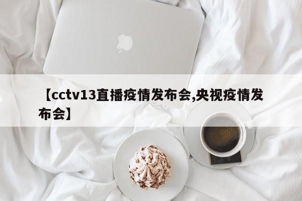 【cctv13直播疫情发布会,央视疫情发布会】