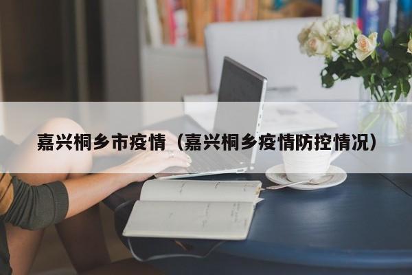 嘉兴桐乡市疫情（嘉兴桐乡疫情防控情况）
