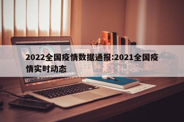 2022全国疫情数据通报：2021全国疫情实时动态