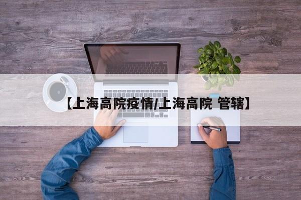 【上海高院疫情／上海高院 管辖】