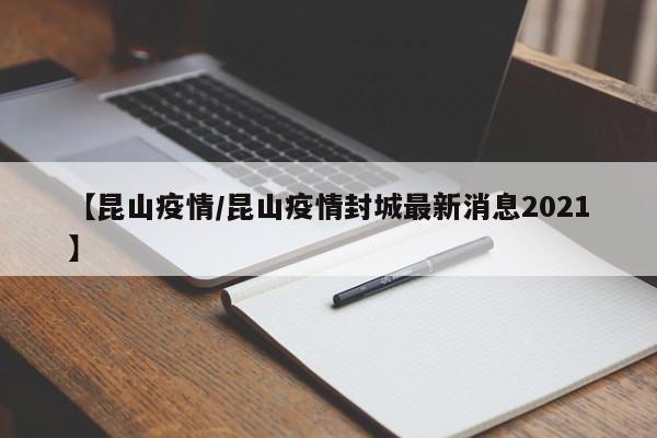 【昆山疫情／昆山疫情封城最新消息2021】