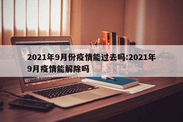 2021年9月份疫情能过去吗：2021年9月疫情能解除吗