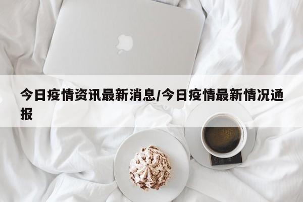 今日疫情资讯最新消息／今日疫情最新情况通报