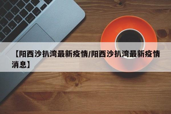 【阳西沙扒湾最新疫情／阳西沙扒湾最新疫情消息】