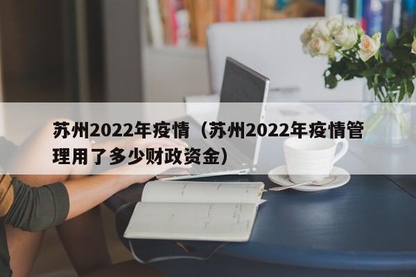 苏州2022年疫情（苏州2022年疫情管理用了多少财政资金）