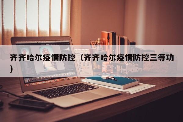 齐齐哈尔疫情防控（齐齐哈尔疫情防控三等功）