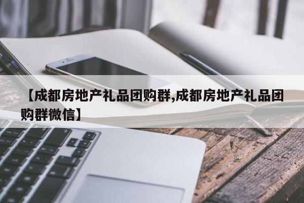 【成都房地产礼品团购群,成都房地产礼品团购群微信】