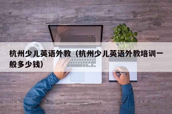 杭州少儿英语外教（杭州少儿英语外教培训一般多少钱）