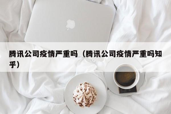 腾讯公司疫情严重吗（腾讯公司疫情严重吗知乎）