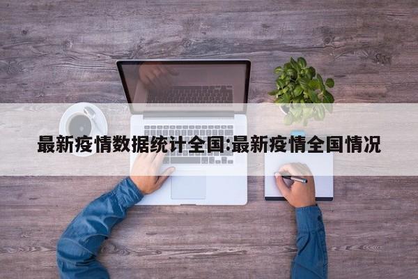 最新疫情数据统计全国：最新疫情全国情况