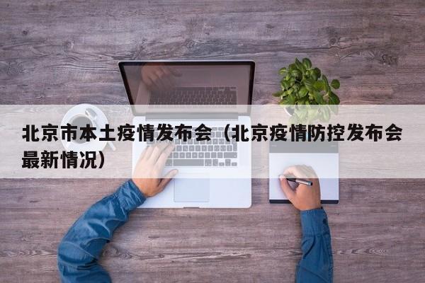 北京市本土疫情发布会（北京疫情防控发布会最新情况）