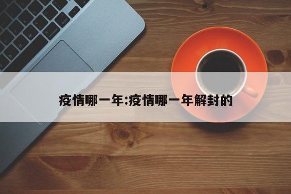 疫情哪一年：疫情哪一年解封的