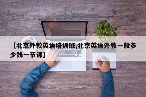 【北京外教英语培训班,北京英语外教一般多少钱一节课】