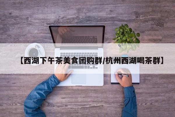 【西湖下午茶美食团购群／杭州西湖喝茶群】