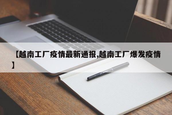 【越南工厂疫情最新通报,越南工厂爆发疫情】