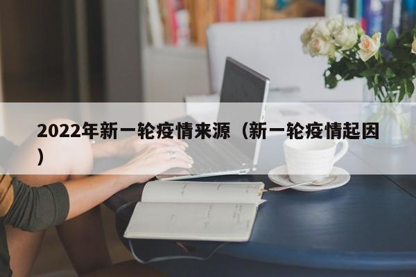 2022年新一轮疫情来源（新一轮疫情起因）