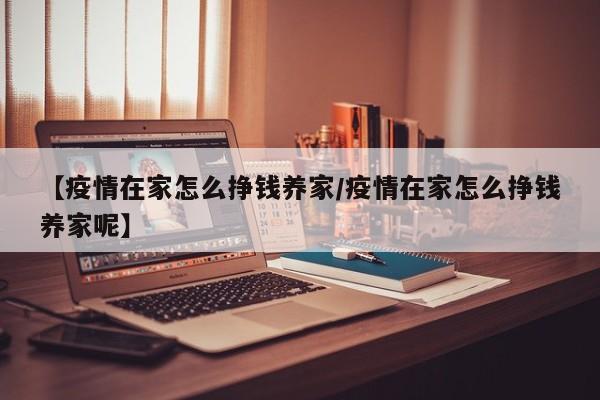 【疫情在家怎么挣钱养家／疫情在家怎么挣钱养家呢】