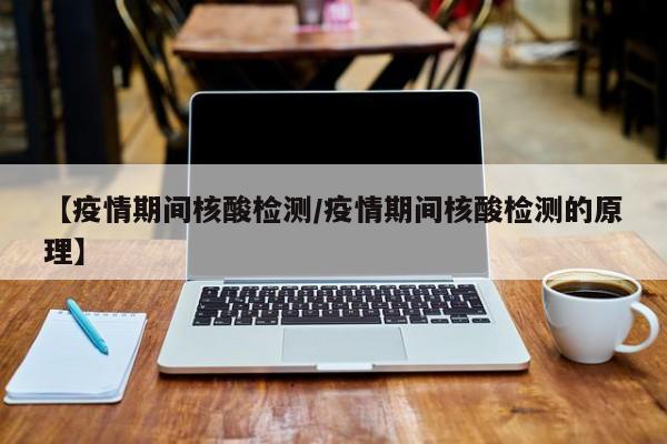 【疫情期间核酸检测／疫情期间核酸检测的原理】