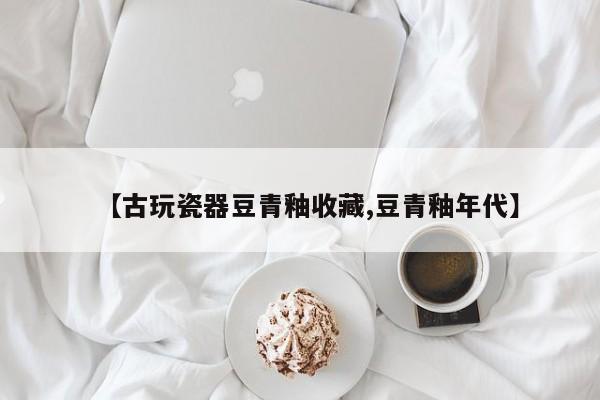 【古玩瓷器豆青釉收藏,豆青釉年代】