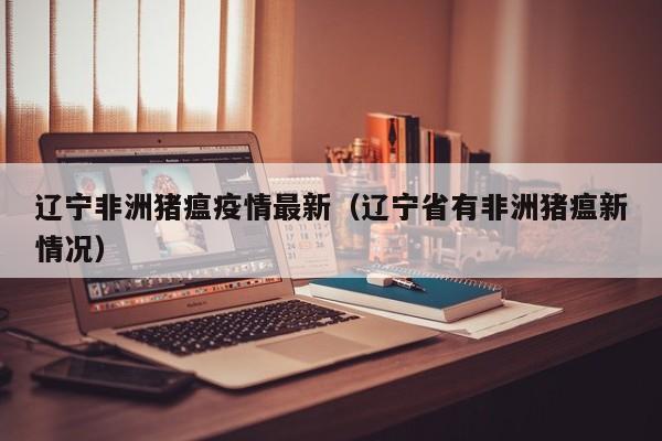 辽宁非洲猪瘟疫情最新（辽宁省有非洲猪瘟新情况）