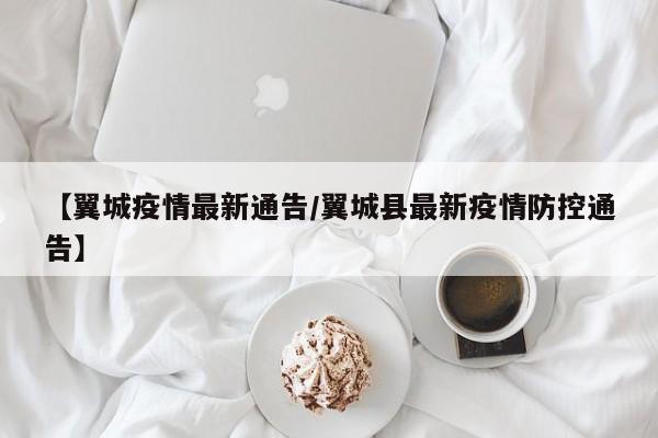 【翼城疫情最新通告／翼城县最新疫情防控通告】