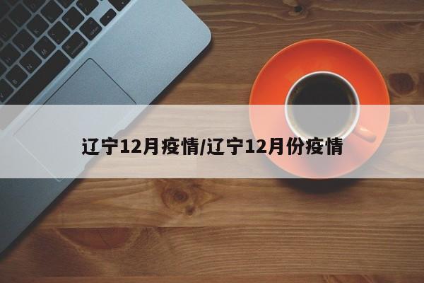 辽宁12月疫情／辽宁12月份疫情