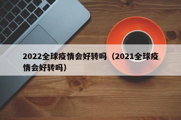 2022全球疫情会好转吗（2021全球疫情会好转吗）