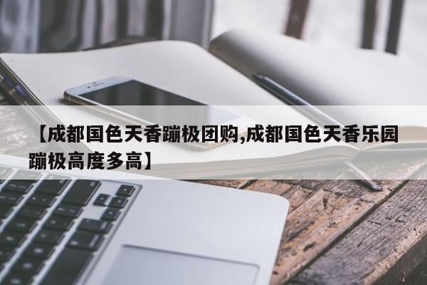 【成都国色天香蹦极团购,成都国色天香乐园蹦极高度多高】