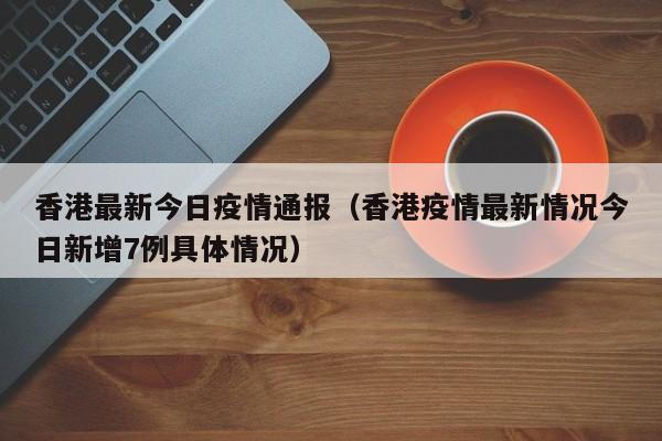 香港最新今日疫情通报（香港疫情最新情况今日新增7例具体情况）