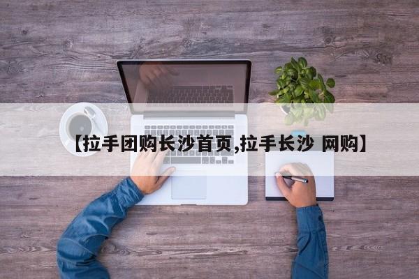 【拉手团购长沙首页,拉手长沙 网购】