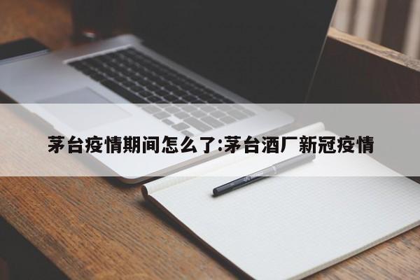 茅台疫情期间怎么了：茅台酒厂新冠疫情