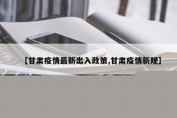 【甘肃疫情最新出入政策,甘肃疫情新规】