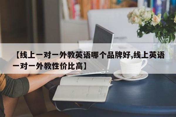 【线上一对一外教英语哪个品牌好,线上英语一对一外教性价比高】