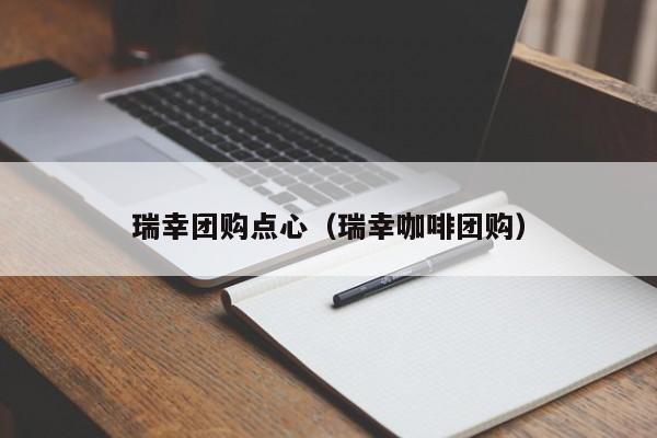 瑞幸团购点心（瑞幸咖啡团购）