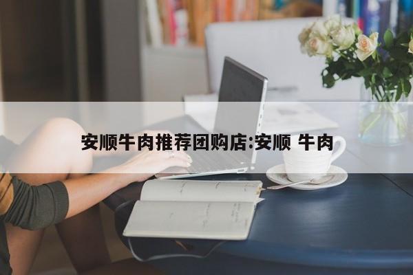 安顺牛肉推荐团购店：安顺 牛肉