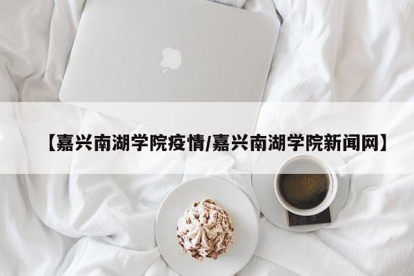 【嘉兴南湖学院疫情／嘉兴南湖学院新闻网】