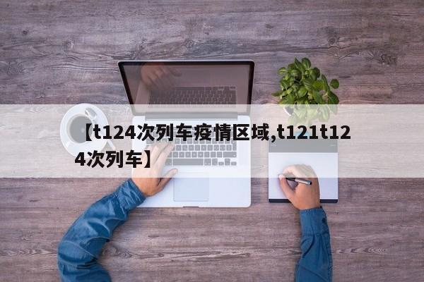 【t124次列车疫情区域,t121t124次列车】