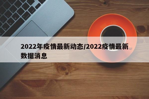 2022年疫情最新动态／2022疫情最新数据消息