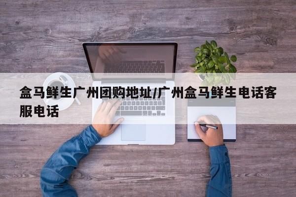 盒马鲜生广州团购地址／广州盒马鲜生电话客服电话