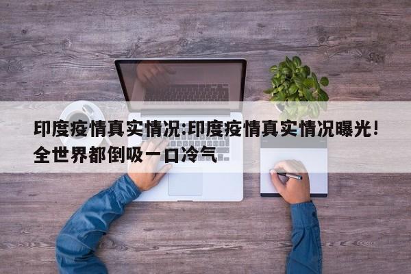 印度疫情真实情况：印度疫情真实情况曝光!全世界都倒吸一口冷气