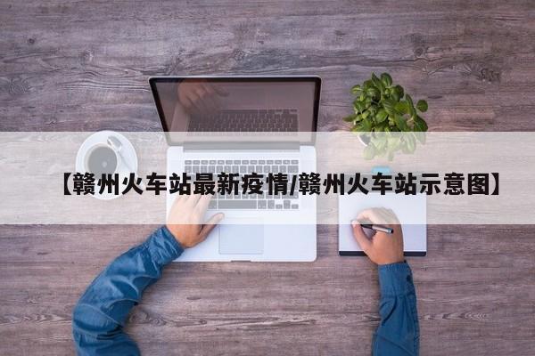 【赣州火车站最新疫情／赣州火车站示意图】