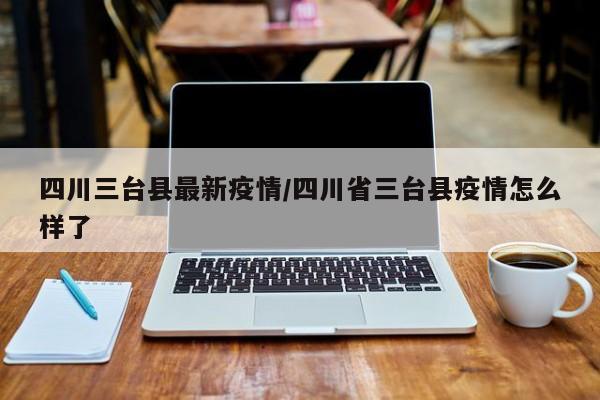 四川三台县最新疫情／四川省三台县疫情怎么样了