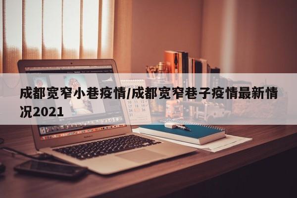 成都宽窄小巷疫情／成都宽窄巷子疫情最新情况2021