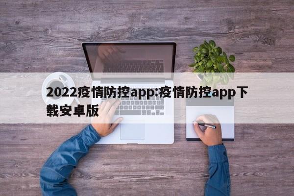 2022疫情防控app：疫情防控app下载安卓版