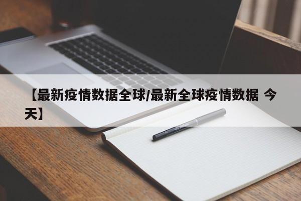【最新疫情数据全球／最新全球疫情数据 今天】