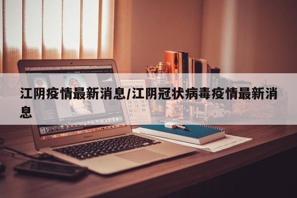 江阴疫情最新消息／江阴冠状病毒疫情最新消息